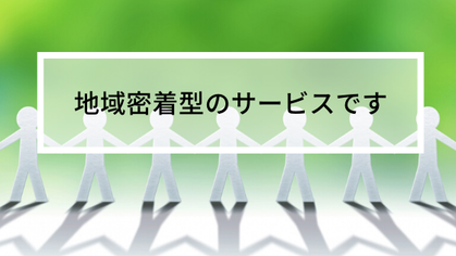 地域密着型のサービスです